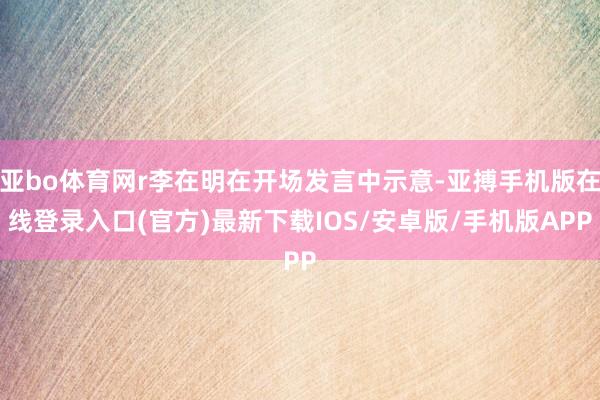 亚bo体育网r李在明在开场发言中示意-亚搏手机版在线登录入口(官方)最新下载IOS/安卓版/手机版APP