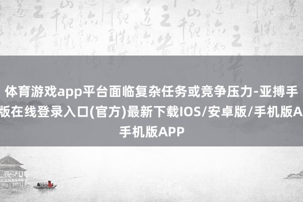 体育游戏app平台面临复杂任务或竞争压力-亚搏手机版在线登录入口(官方)最新下载IOS/安卓版/手机版APP