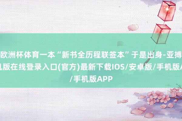 欧洲杯体育一本“新书全历程联签本”于是出身-亚搏手机版在线登录入口(官方)最新下载IOS/安卓版/手机版APP