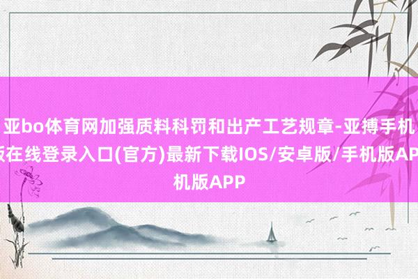 亚bo体育网加强质料科罚和出产工艺规章-亚搏手机版在线登录入口(官方)最新下载IOS/安卓版/手机版APP