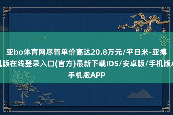 亚bo体育网尽管单价高达20.8万元/平日米-亚搏手机版在线登录入口(官方)最新下载IOS/安卓版/手机版APP
