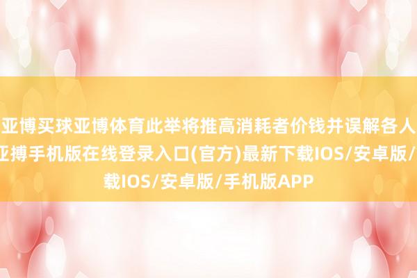 亚博买球亚博体育此举将推高消耗者价钱并误解各人交易格局-亚搏手机版在线登录入口(官方)最新下载IOS/安卓版/手机版APP