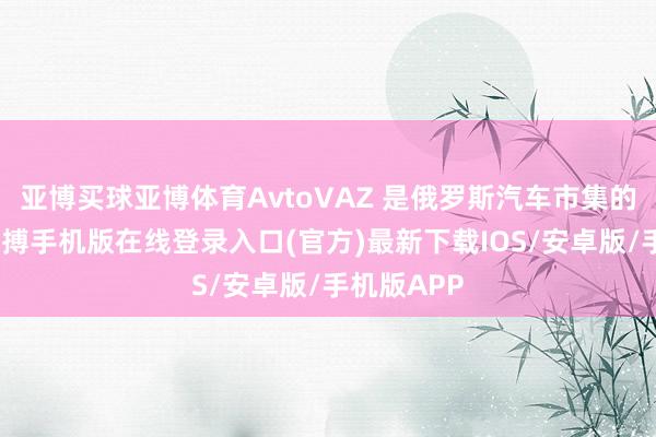 亚博买球亚博体育AvtoVAZ 是俄罗斯汽车市集的领头羊-亚搏手机版在线登录入口(官方)最新下载IOS/安卓版/手机版APP