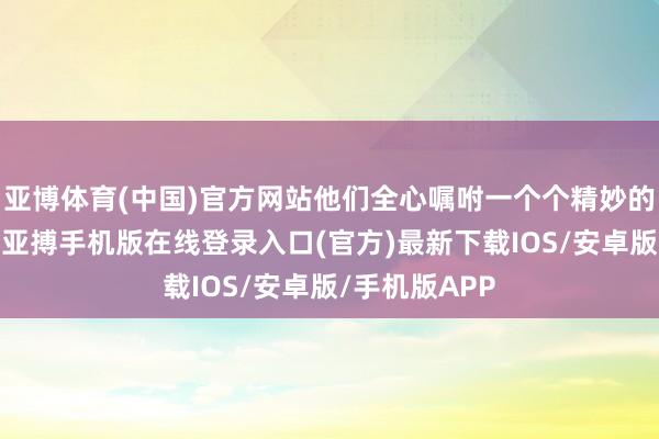 亚博体育(中国)官方网站他们全心嘱咐一个个精妙的圈套和罗网-亚搏手机版在线登录入口(官方)最新下载IOS/安卓版/手机版APP