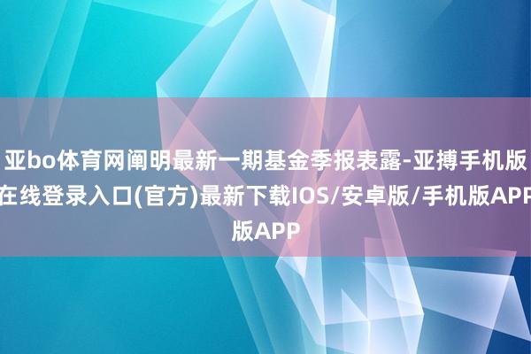 亚bo体育网阐明最新一期基金季报表露-亚搏手机版在线登录入口(官方)最新下载IOS/安卓版/手机版APP