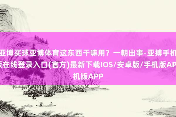 亚博买球亚博体育这东西干嘛用？一朝出事-亚搏手机版在线登录入口(官方)最新下载IOS/安卓版/手机版APP