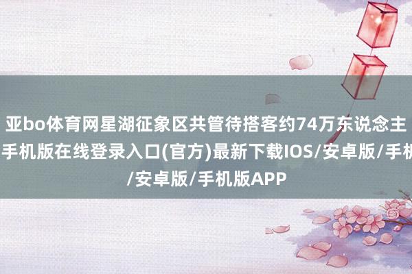 亚bo体育网星湖征象区共管待搭客约74万东说念主次-亚搏手机版在线登录入口(官方)最新下载IOS/安卓版/手机版APP