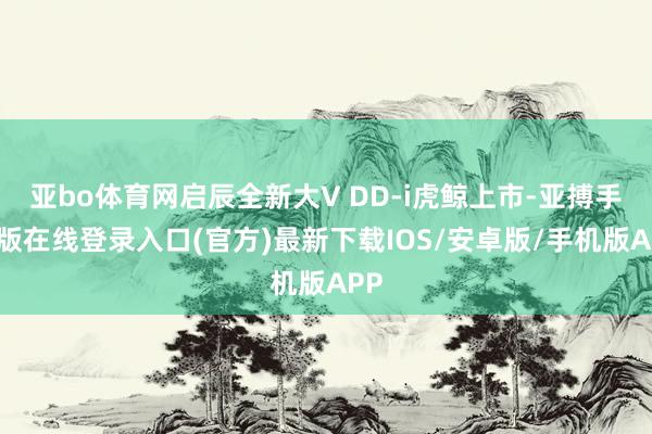 亚bo体育网启辰全新大V DD-i虎鲸上市-亚搏手机版在线登录入口(官方)最新下载IOS/安卓版/手机版APP