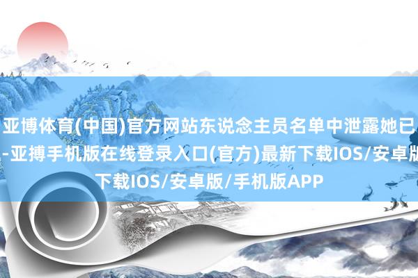 亚博体育(中国)官方网站东说念主员名单中泄露她已认真撤消父姓-亚搏手机版在线登录入口(官方)最新下载IOS/安卓版/手机版APP
