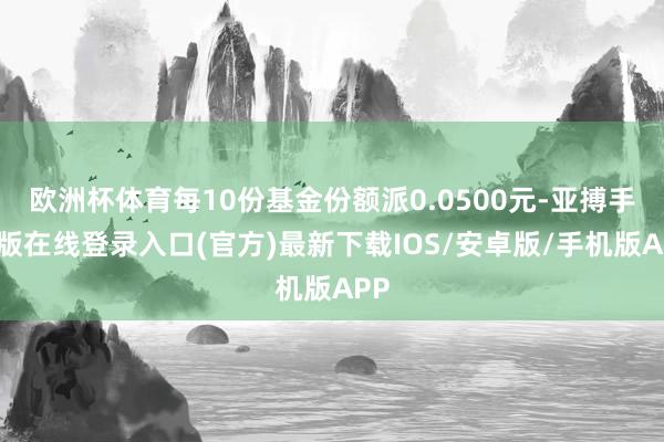 欧洲杯体育每10份基金份额派0.0500元-亚搏手机版在线登录入口(官方)最新下载IOS/安卓版/手机版APP