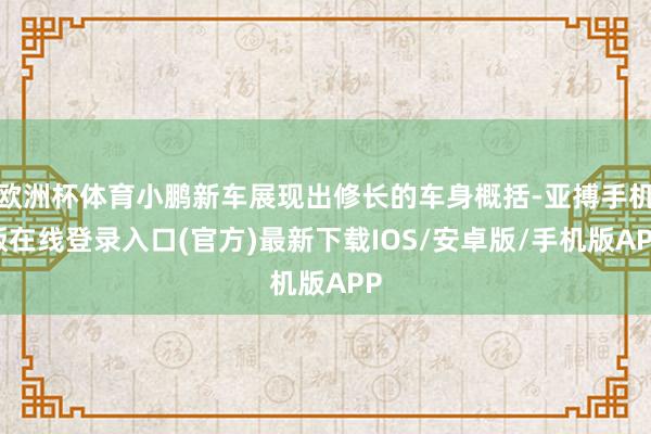 欧洲杯体育小鹏新车展现出修长的车身概括-亚搏手机版在线登录入口(官方)最新下载IOS/安卓版/手机版APP