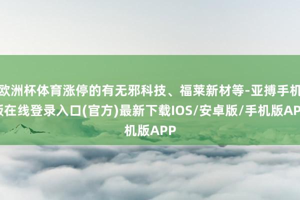 欧洲杯体育涨停的有无邪科技、福莱新材等-亚搏手机版在线登录入口(官方)最新下载IOS/安卓版/手机版APP