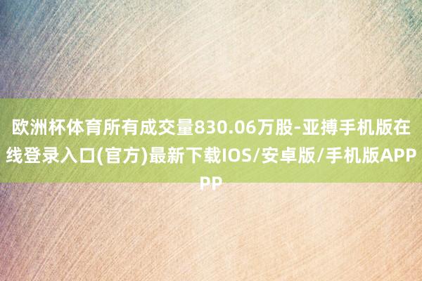 欧洲杯体育所有成交量830.06万股-亚搏手机版在线登录入口(官方)最新下载IOS/安卓版/手机版APP