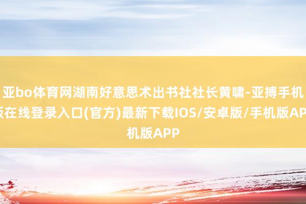 亚bo体育网湖南好意思术出书社社长黄啸-亚搏手机版在线登录入口(官方)最新下载IOS/安卓版/手机版APP