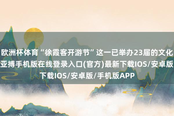 欧洲杯体育“徐霞客开游节”这一已举办23届的文化IP抓续升温-亚搏手机版在线登录入口(官方)最新下载IOS/安卓版/手机版APP