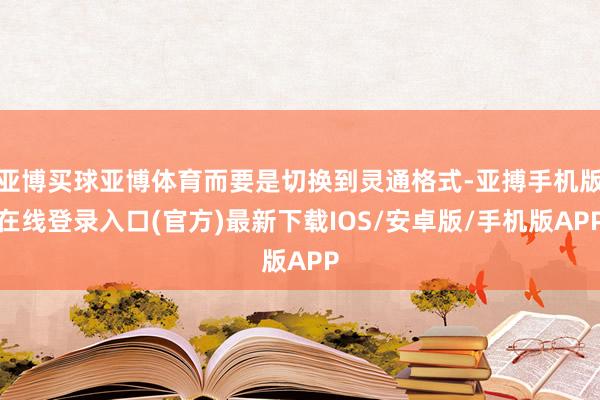 亚博买球亚博体育而要是切换到灵通格式-亚搏手机版在线登录入口(官方)最新下载IOS/安卓版/手机版APP