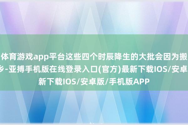 体育游戏app平台这些四个时辰降生的大批会因为搬动在外乡或他乡-亚搏手机版在线登录入口(官方)最新下载IOS/安卓版/手机版APP