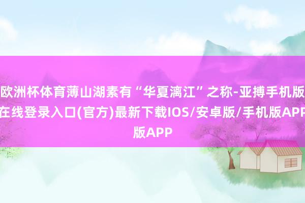 欧洲杯体育薄山湖素有“华夏漓江”之称-亚搏手机版在线登录入口(官方)最新下载IOS/安卓版/手机版APP