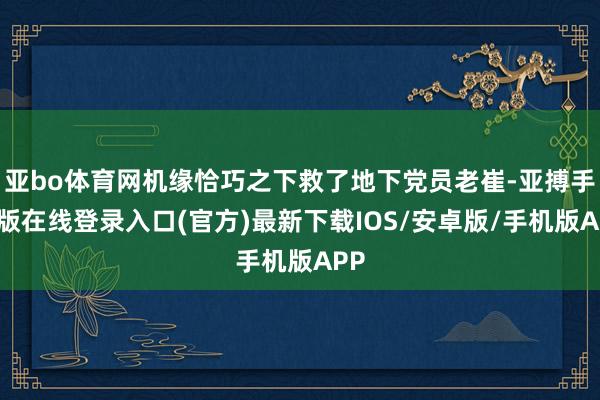 亚bo体育网机缘恰巧之下救了地下党员老崔-亚搏手机版在线登录入口(官方)最新下载IOS/安卓版/手机版APP