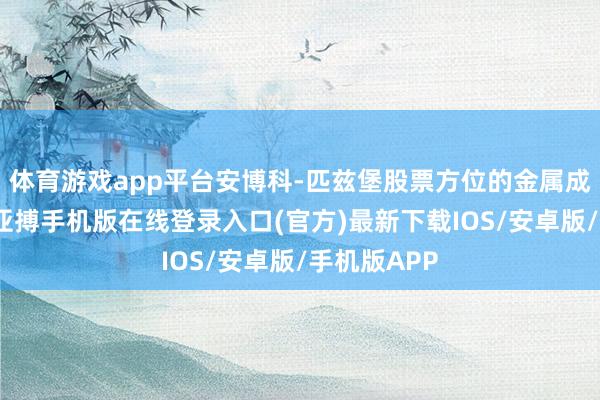 体育游戏app平台安博科-匹兹堡股票方位的金属成品行业中-亚搏手机版在线登录入口(官方)最新下载IOS/安卓版/手机版APP