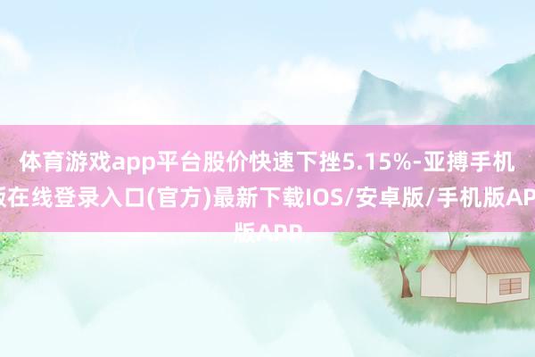 体育游戏app平台股价快速下挫5.15%-亚搏手机版在线登录入口(官方)最新下载IOS/安卓版/手机版APP