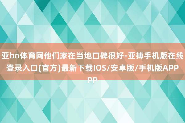 亚bo体育网他们家在当地口碑很好-亚搏手机版在线登录入口(官方)最新下载IOS/安卓版/手机版APP