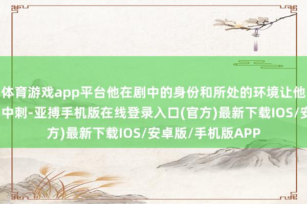 体育游戏app平台他在剧中的身份和所处的环境让他成为了恶势力的肉中刺-亚搏手机版在线登录入口(官方)最新下载IOS/安卓版/手机版APP