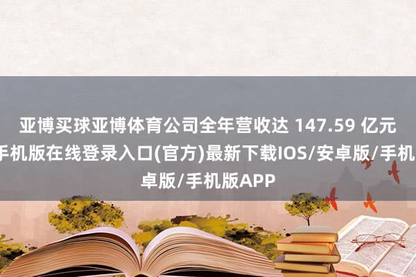 亚博买球亚博体育公司全年营收达 147.59 亿元-亚搏手机版在线登录入口(官方)最新下载IOS/安卓版/手机版APP