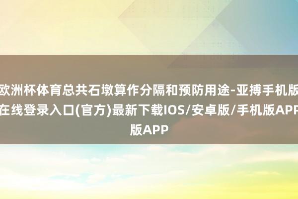 欧洲杯体育总共石墩算作分隔和预防用途-亚搏手机版在线登录入口(官方)最新下载IOS/安卓版/手机版APP