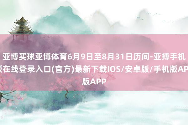 亚博买球亚博体育6月9日至8月31日历间-亚搏手机版在线登录入口(官方)最新下载IOS/安卓版/手机版APP