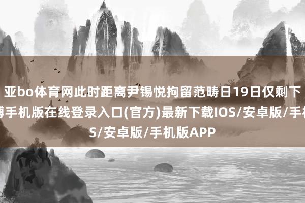 亚bo体育网此时距离尹锡悦拘留范畴日19日仅剩下3天-亚搏手机版在线登录入口(官方)最新下载IOS/安卓版/手机版APP