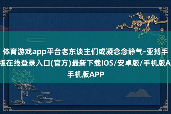 体育游戏app平台老东谈主们或凝念念静气-亚搏手机版在线登录入口(官方)最新下载IOS/安卓版/手机版APP