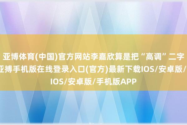 亚博体育(中国)官方网站李嘉欣算是把“高调”二字贯彻到底-亚搏手机版在线登录入口(官方)最新下载IOS/安卓版/手机版APP