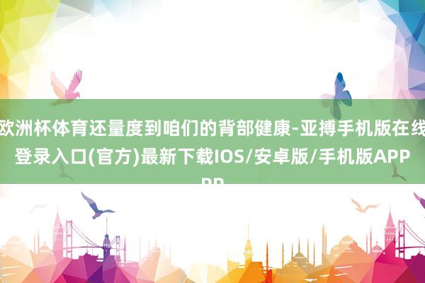 欧洲杯体育还量度到咱们的背部健康-亚搏手机版在线登录入口(官方)最新下载IOS/安卓版/手机版APP