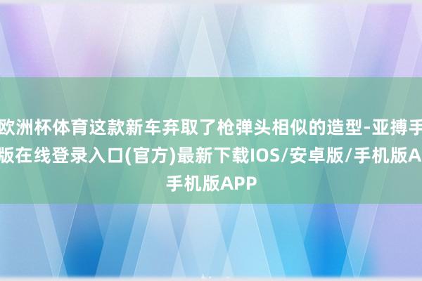 欧洲杯体育这款新车弃取了枪弹头相似的造型-亚搏手机版在线登录入口(官方)最新下载IOS/安卓版/手机版APP