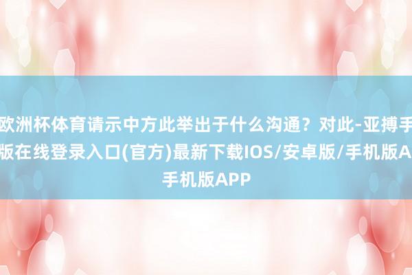 欧洲杯体育请示中方此举出于什么沟通？对此-亚搏手机版在线登录入口(官方)最新下载IOS/安卓版/手机版APP