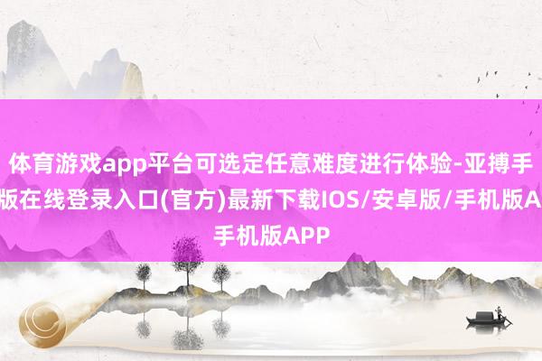 体育游戏app平台可选定任意难度进行体验-亚搏手机版在线登录入口(官方)最新下载IOS/安卓版/手机版APP
