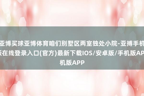 亚博买球亚博体育咱们别墅区两室独处小院-亚搏手机版在线登录入口(官方)最新下载IOS/安卓版/手机版APP