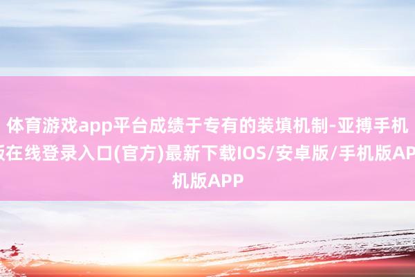 体育游戏app平台成绩于专有的装填机制-亚搏手机版在线登录入口(官方)最新下载IOS/安卓版/手机版APP