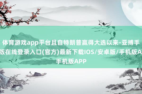 体育游戏app平台且自特朗普赢得大选以来-亚搏手机版在线登录入口(官方)最新下载IOS/安卓版/手机版APP