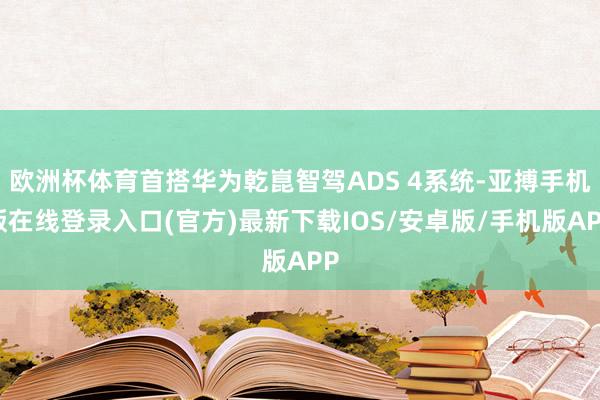 欧洲杯体育首搭华为乾崑智驾ADS 4系统-亚搏手机版在线登录入口(官方)最新下载IOS/安卓版/手机版APP