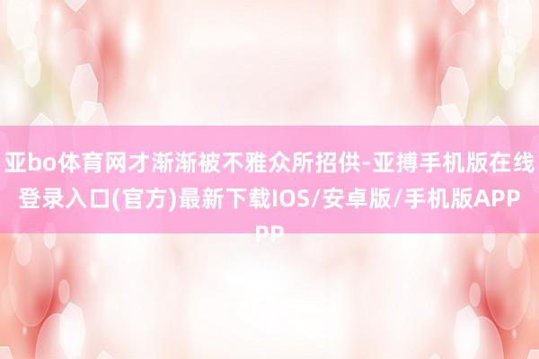 亚bo体育网才渐渐被不雅众所招供-亚搏手机版在线登录入口(官方)最新下载IOS/安卓版/手机版APP