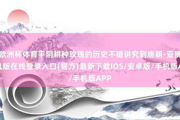 欧洲杯体育平阴耕种玫瑰的历史不错讲究到唐朝-亚搏手机版在线登录入口(官方)最新下载IOS/安卓版/手机版APP