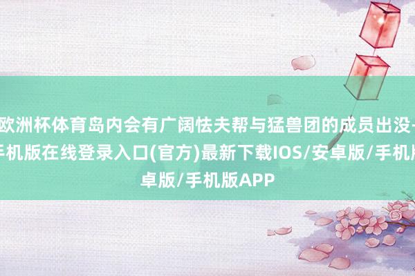 欧洲杯体育岛内会有广阔怯夫帮与猛兽团的成员出没-亚搏手机版在线登录入口(官方)最新下载IOS/安卓版/手机版APP