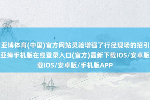 亚博体育(中国)官方网站灵验增强了行径现场的招引力与参与度-亚搏手机版在线登录入口(官方)最新下载IOS/安卓版/手机版APP