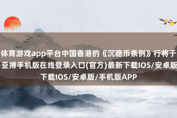 体育游戏app平台中国香港的《沉稳币条例》行将于8月1日收效-亚搏手机版在线登录入口(官方)最新下载IOS/安卓版/手机版APP