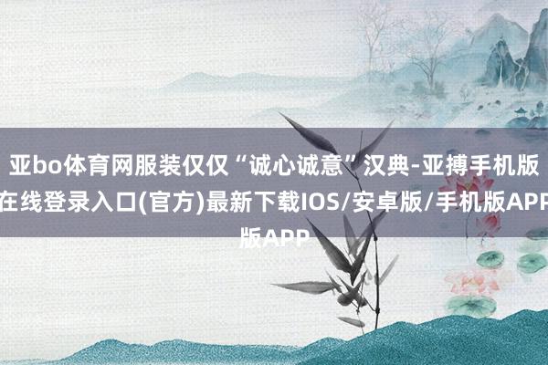 亚bo体育网服装仅仅“诚心诚意”汉典-亚搏手机版在线登录入口(官方)最新下载IOS/安卓版/手机版APP