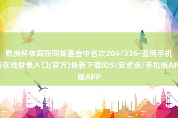 欧洲杯体育在同类基金中名次204/336-亚搏手机版在线登录入口(官方)最新下载IOS/安卓版/手机版APP