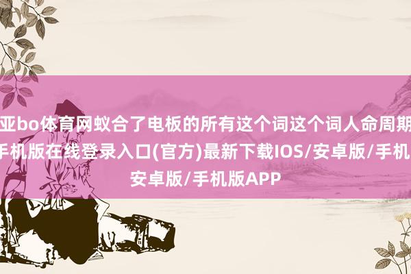 亚bo体育网蚁合了电板的所有这个词这个词人命周期-亚搏手机版在线登录入口(官方)最新下载IOS/安卓版/手机版APP