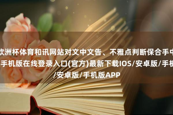 欧洲杯体育和讯网站对文中文告、不雅点判断保合手中立-亚搏手机版在线登录入口(官方)最新下载IOS/安卓版/手机版APP